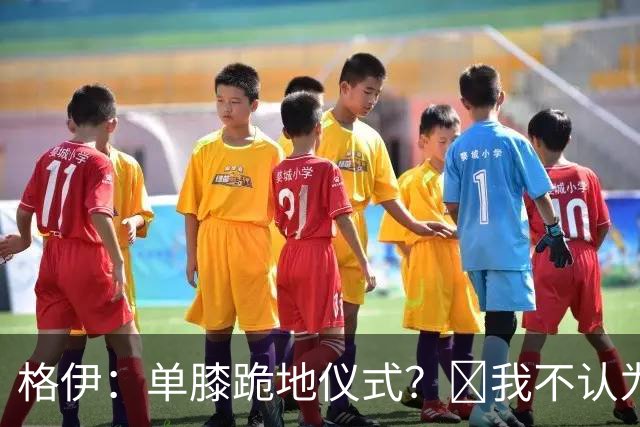 格伊：单膝跪地仪式？﻿我不认为这仅仅是个足球圈内部的问题