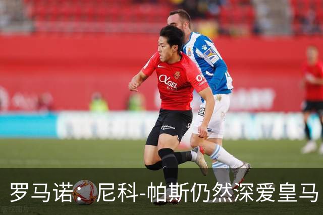罗马诺：尼科-帕斯仍然深爱皇马，明年还会和皇马沟通