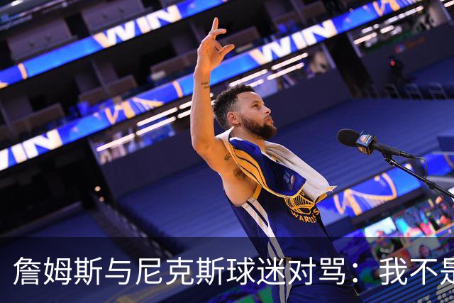 詹姆斯与尼克斯球迷对骂：我不是西海岸人，我是俄亥俄人