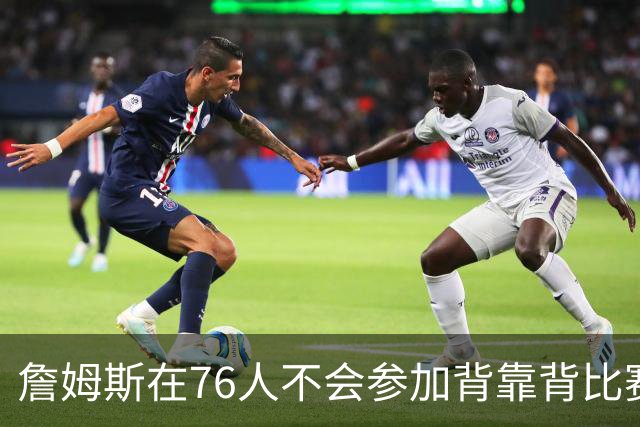 詹姆斯在76人不会参加背靠背比赛，但恩比德希望能打更多比赛？